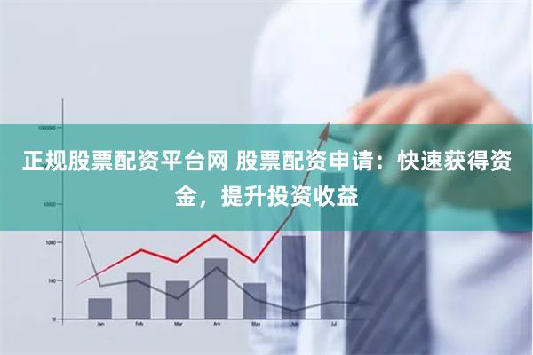 正规股票配资平台网 股票配资申请：快速获得资金，提升投资收益