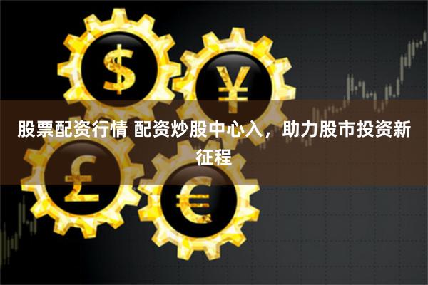 股票配资行情 配资炒股中心入，助力股市投资新征程