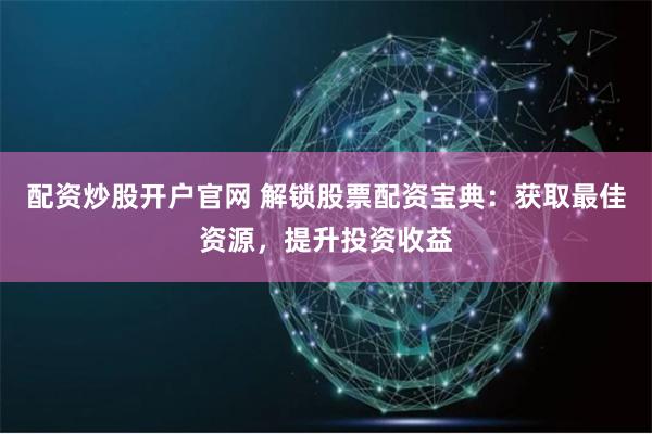 配资炒股开户官网 解锁股票配资宝典：获取最佳资源，提升投资收益