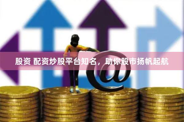 股资 配资炒股平台知名，助你股市扬帆起航