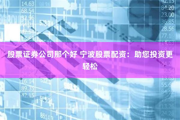 股票证券公司那个好 宁波股票配资：助您投资更轻松