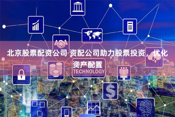 北京股票配资公司 资配公司助力股票投资，优化资产配置