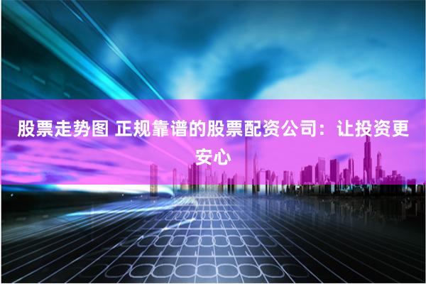 股票走势图 正规靠谱的股票配资公司：让投资更安心