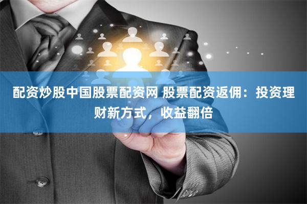 配资炒股中国股票配资网 股票配资返佣：投资理财新方式，收益翻倍