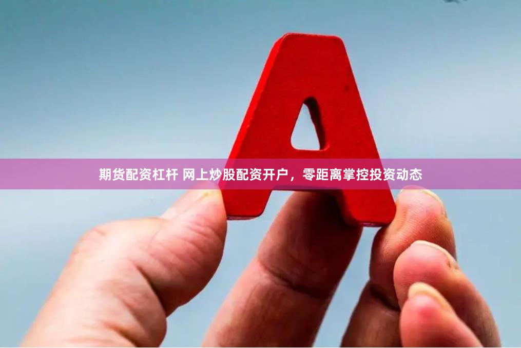 期货配资杠杆 网上炒股配资开户，零距离掌控投资动态