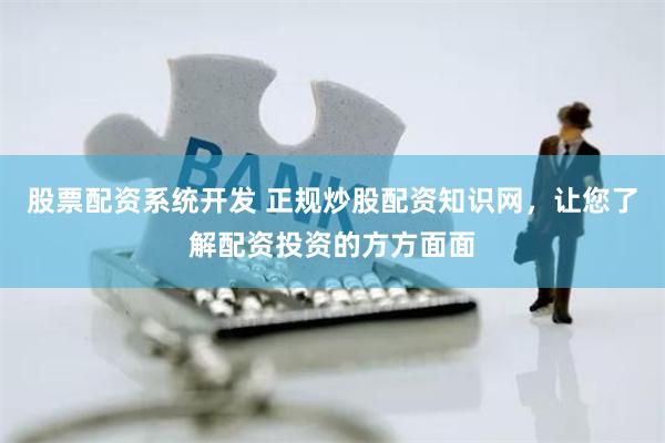 股票配资系统开发 正规炒股配资知识网，让您了解配资投资的方方面面