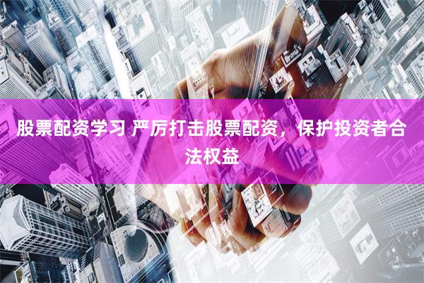 股票配资学习 严厉打击股票配资，保护投资者合法权益