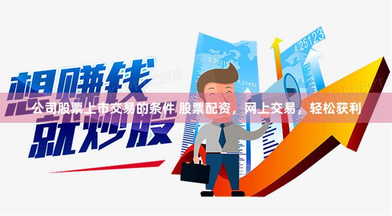 公司股票上市交易的条件 股票配资，网上交易，轻松获利