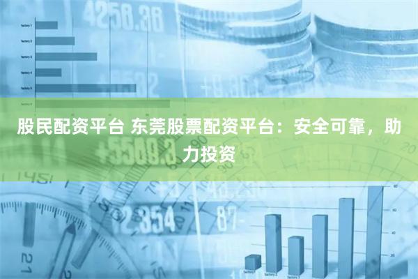 股民配资平台 东莞股票配资平台：安全可靠，助力投资