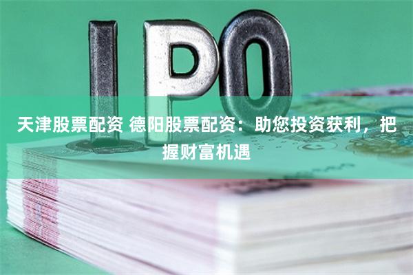 天津股票配资 德阳股票配资：助您投资获利，把握财富机遇
