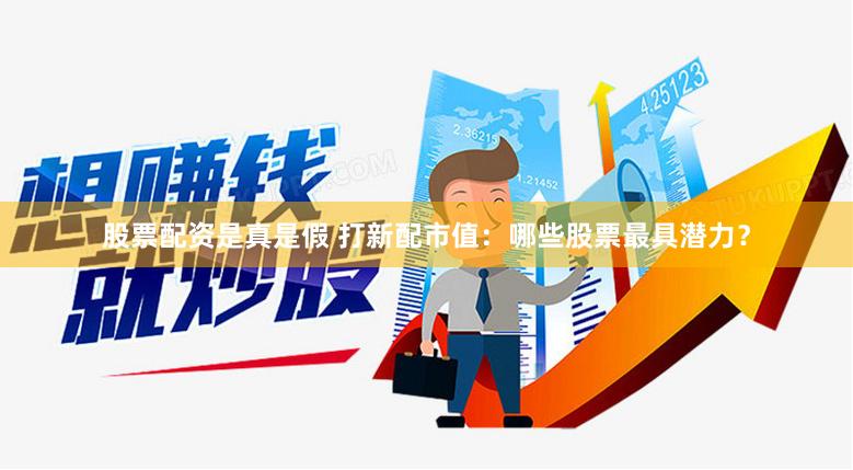 股票配资是真是假 打新配市值：哪些股票最具潜力？