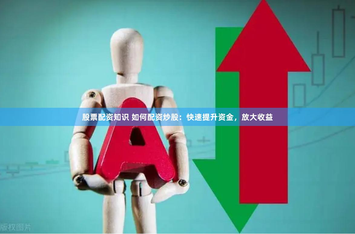 股票配资知识 如何配资炒股：快速提升资金，放大收益