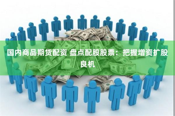 国内商品期货配资 盘点配股股票：把握增资扩股良机