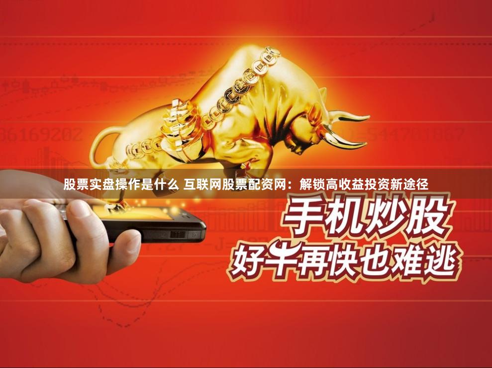 股票实盘操作是什么 互联网股票配资网：解锁高收益投资新途径