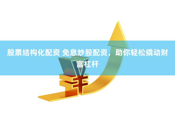 股票结构化配资 免息炒股配资，助你轻松撬动财富杠杆