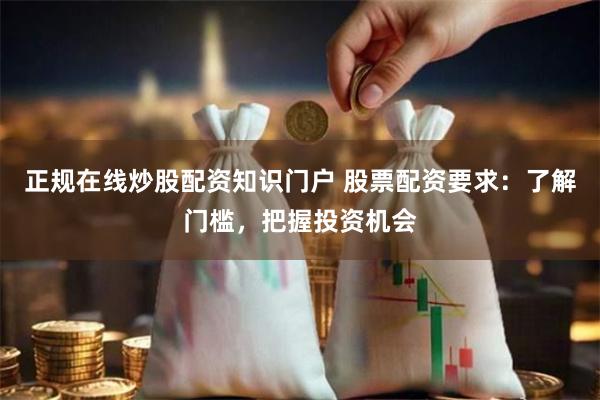 正规在线炒股配资知识门户 股票配资要求：了解门槛，把握投资机会