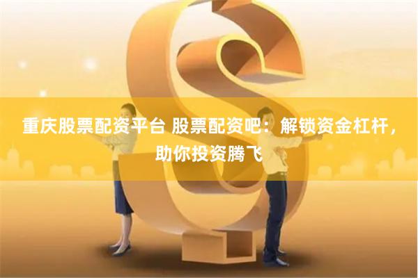 重庆股票配资平台 股票配资吧：解锁资金杠杆，助你投资腾飞