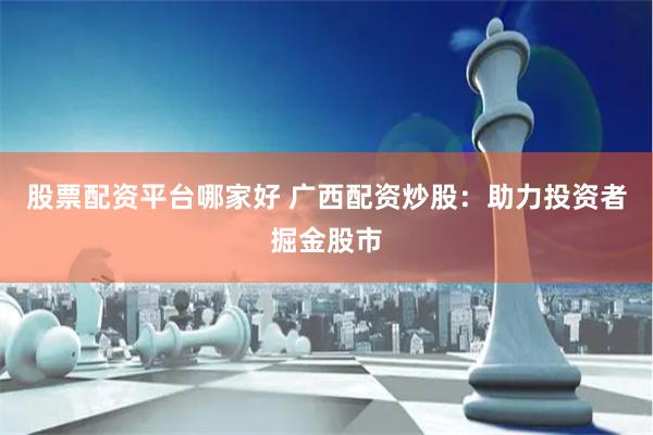 股票配资平台哪家好 广西配资炒股：助力投资者掘金股市