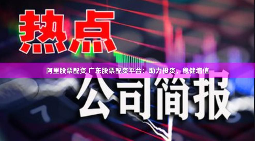 阿里股票配资 广东股票配资平台：助力投资，稳健增值