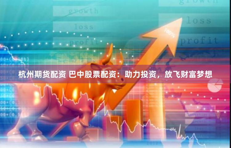 杭州期货配资 巴中股票配资：助力投资，放飞财富梦想