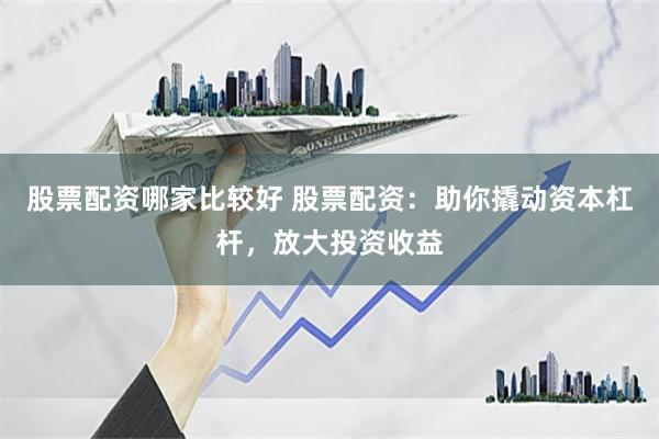 股票配资哪家比较好 股票配资：助你撬动资本杠杆，放大投资收益