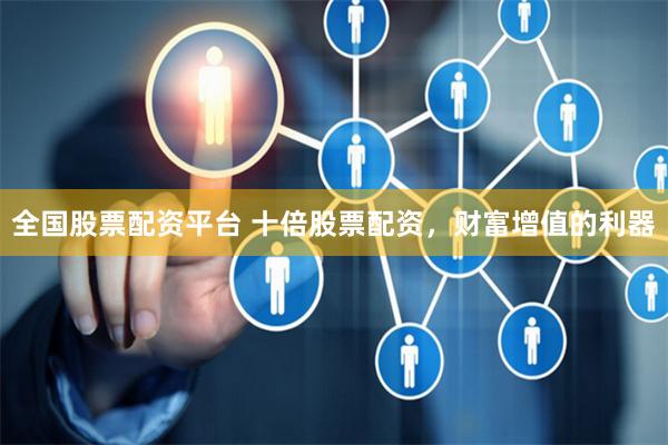 全国股票配资平台 十倍股票配资,财富增值的利器