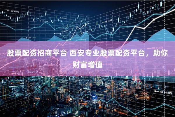 股票配资招商平台 西安专业股票配资平台，助你财富增值
