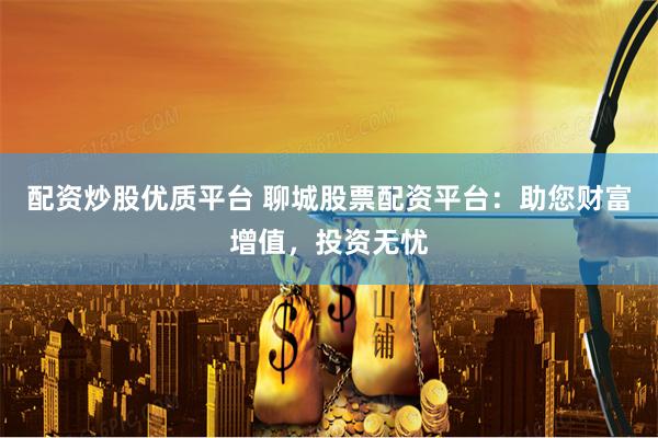 配资炒股优质平台 聊城股票配资平台：助您财富增值，投资无忧