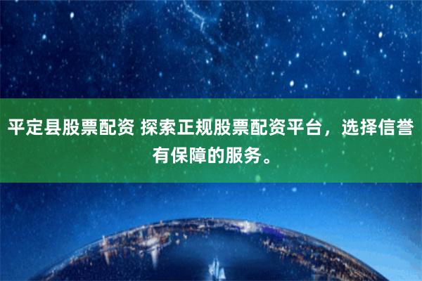 平定县股票配资 探索正规股票配资平台,选择信誉有保障的服务。