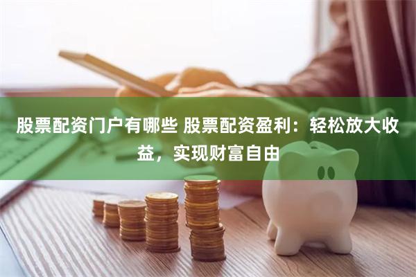 股票配资门户有哪些 股票配资盈利：轻松放大收益，实现财富自由