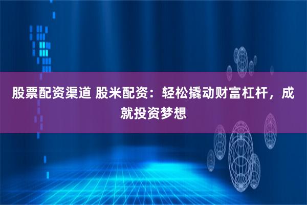 股票配资渠道 股米配资：轻松撬动财富杠杆，成就投资梦想