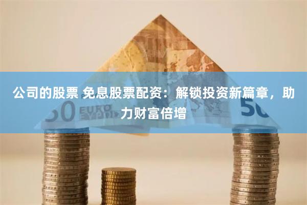 公司的股票 免息股票配资：解锁投资新篇章，助力财富倍增