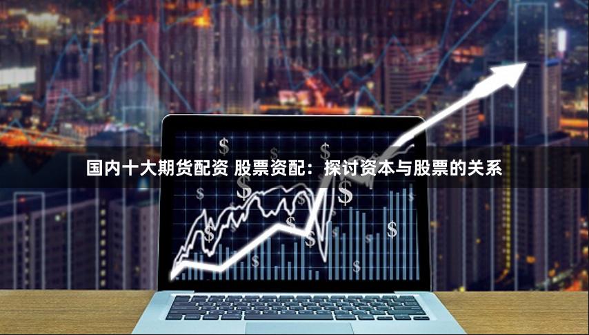 国内十大期货配资 股票资配：探讨资本与股票的关系