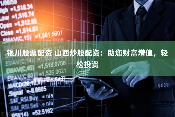 银川股票配资 山西炒股配资：助您财富增值，轻松投资