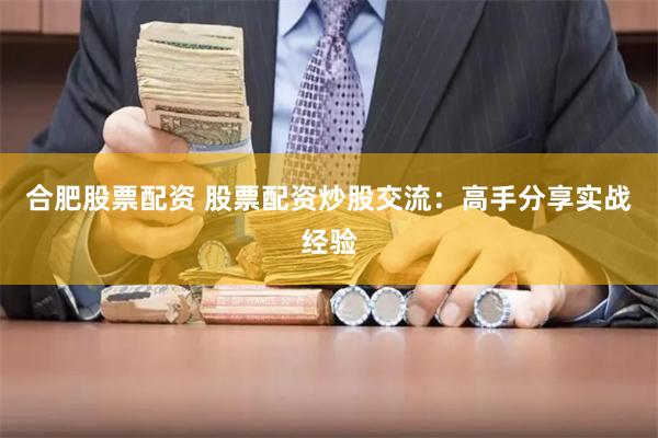 合肥股票配资 股票配资炒股交流：高手分享实战经验