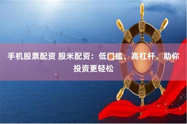 手机股票配资 股米配资：低门槛、高杠杆，助你投资更轻松