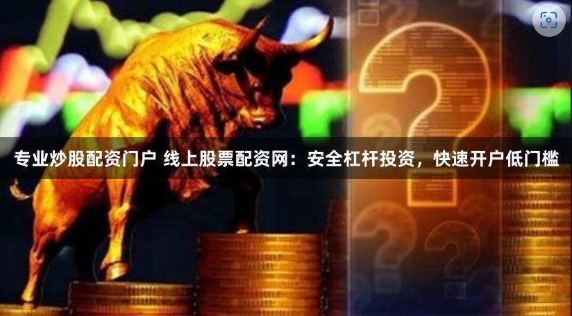 专业炒股配资门户 线上股票配资网：安全杠杆投资，快速开户低门槛