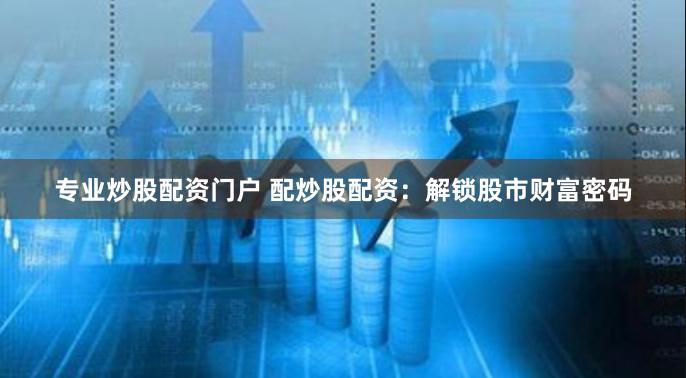 专业炒股配资门户 配炒股配资：解锁股市财富密码