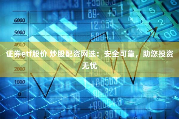 证券etf股价 炒股配资网选:安全可靠,助您投资无忧