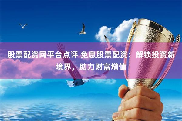 股票配资网平台点评 免息股票配资:解锁投资新境界,助力财富增值
