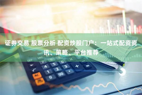 证券交易 股票分析 配资炒股门户:一站式配资资讯、策略、平台推荐