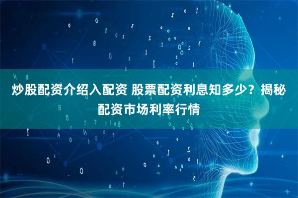 炒股配资介绍入配资 股票配资利息知多少？揭秘配资市场利率行情
