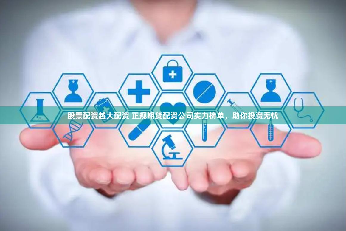 股票配资越大配资 正规期货配资公司实力榜单,助你投资无忧