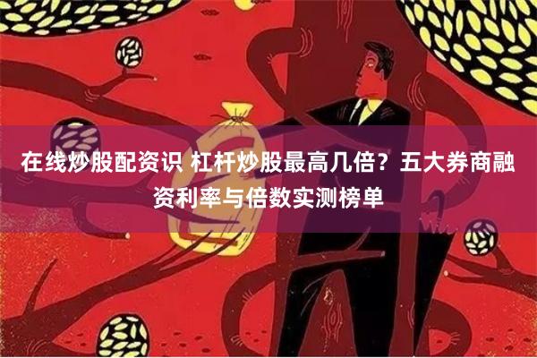 在线炒股配资识 杠杆炒股最高几倍？五大券商融资利率与倍数实测榜单