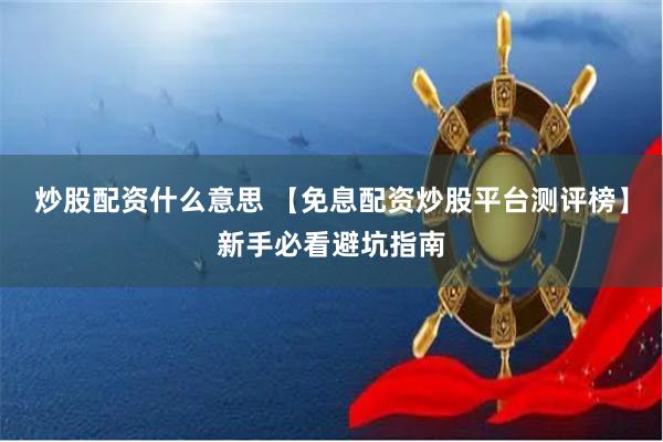 炒股配资什么意思 【免息配资炒股平台测评榜】新手必看避坑指南