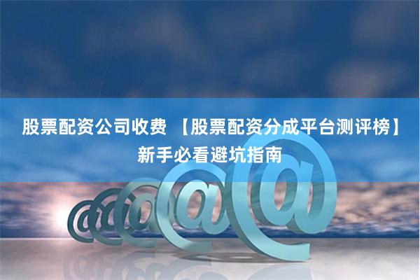股票配资公司收费 【股票配资分成平台测评榜】新手必看避坑指南