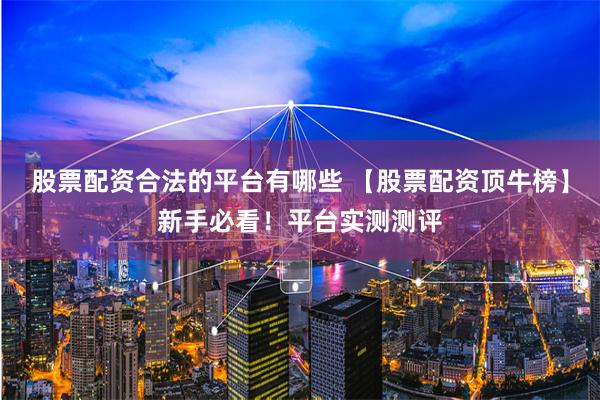 股票配资合法的平台有哪些 【股票配资顶牛榜】新手必看!平台实测测评