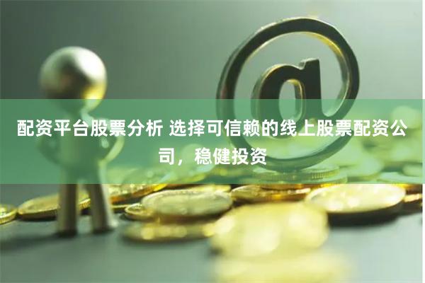 配资平台股票分析 选择可信赖的线上股票配资公司,稳健投资