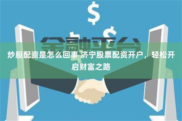 炒股配资是怎么回事 济宁股票配资开户,轻松开启财富之路