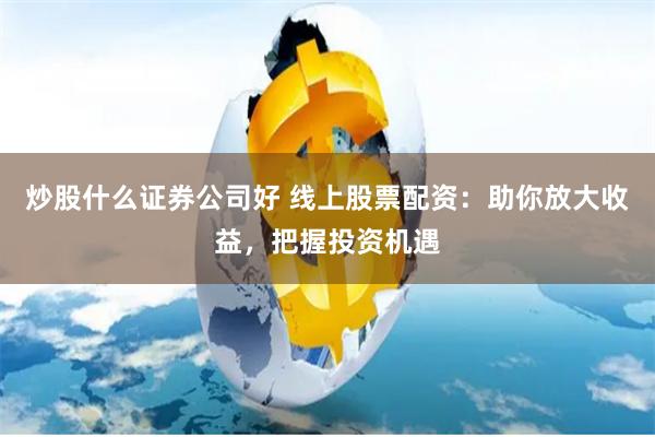 炒股什么证券公司好 线上股票配资:助你放大收益,把握投资机遇